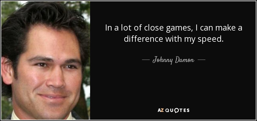 In a lot of close games, I can make a difference with my speed. - Johnny Damon