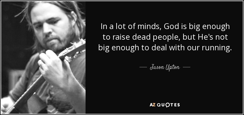 In a lot of minds, God is big enough to raise dead people, but He's not big enough to deal with our running. - Jason Upton