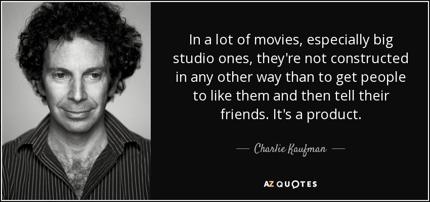 In a lot of movies, especially big studio ones, they're not constructed in any other way than to get people to like them and then tell their friends. It's a product. - Charlie Kaufman