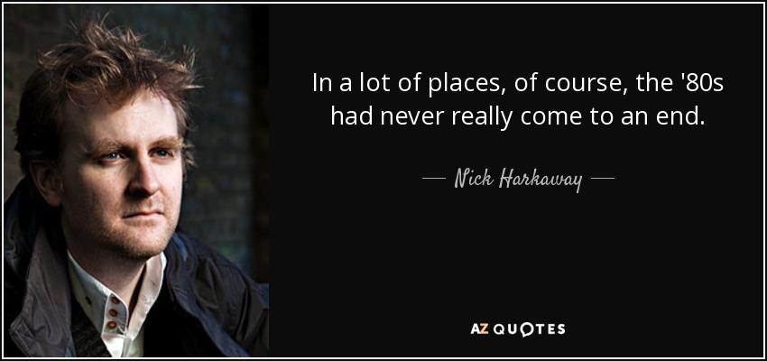 In a lot of places, of course, the '80s had never really come to an end. - Nick Harkaway