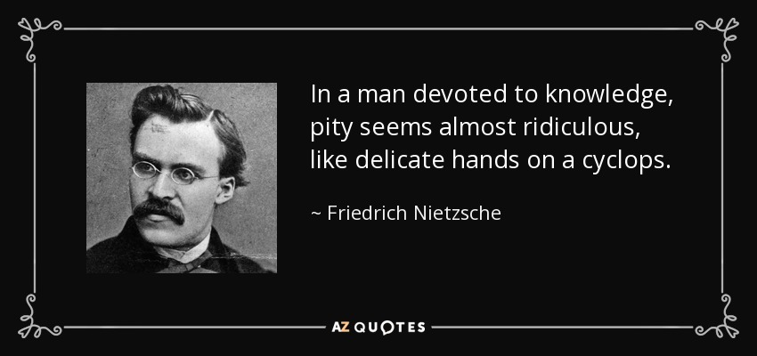 In a man devoted to knowledge, pity seems almost ridiculous, like delicate hands on a cyclops. - Friedrich Nietzsche