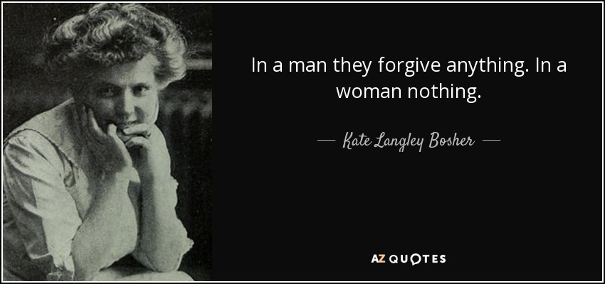 In a man they forgive anything. In a woman nothing. - Kate Langley Bosher