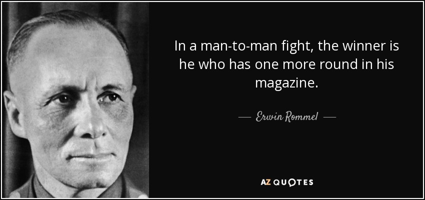 In a man-to-man fight, the winner is he who has one more round in his magazine. - Erwin Rommel