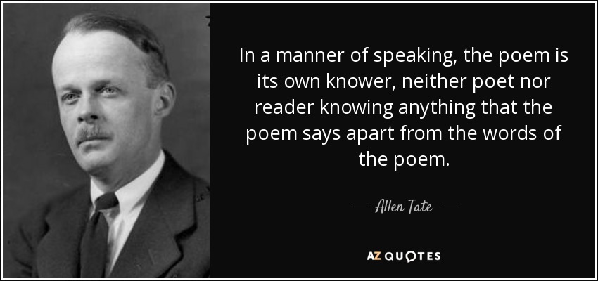 In a manner of speaking, the poem is its own knower, neither poet nor reader knowing anything that the poem says apart from the words of the poem. - Allen Tate