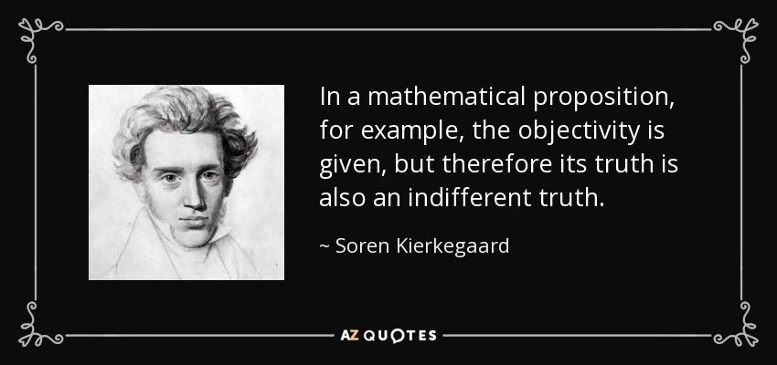 In a mathematical proposition, for example, the objectivity is given, but therefore its truth is also an indifferent truth. - Soren Kierkegaard