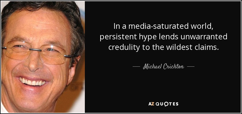 In a media-saturated world, persistent hype lends unwarranted credulity to the wildest claims. - Michael Crichton