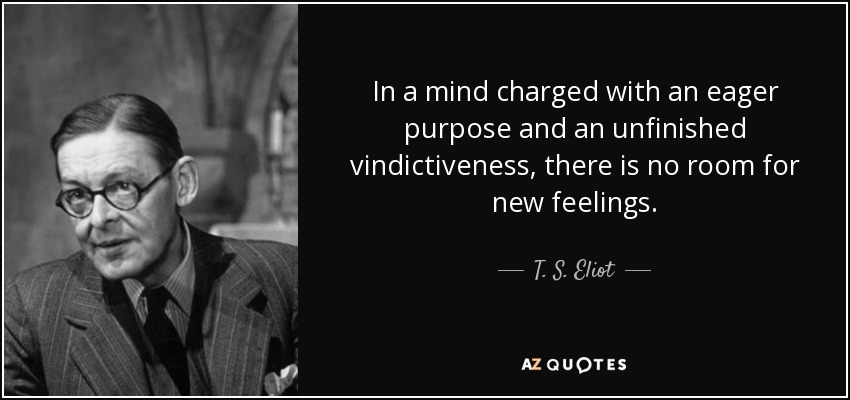 In a mind charged with an eager purpose and an unfinished vindictiveness, there is no room for new feelings. - T. S. Eliot