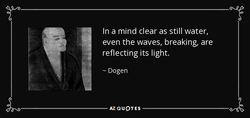 In a mind clear as still water, even the waves, breaking, are reflecting its light. - Dogen