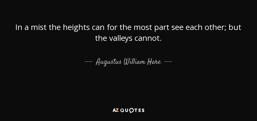 In a mist the heights can for the most part see each other; but the valleys cannot. - Augustus William Hare