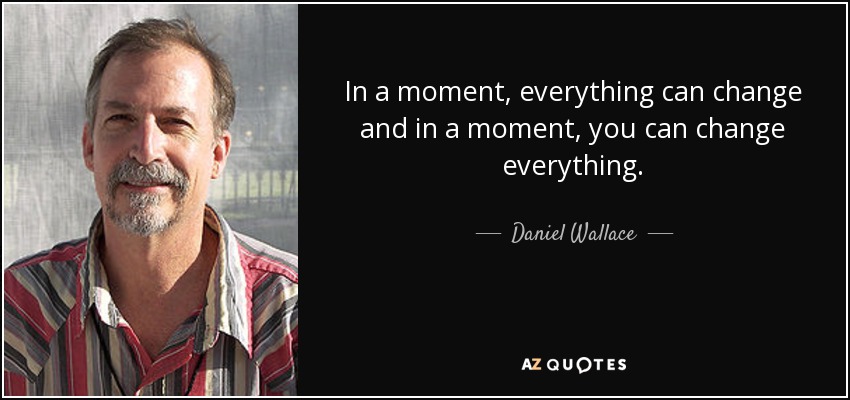 In a moment, everything can change and in a moment, you can change everything. - Daniel Wallace