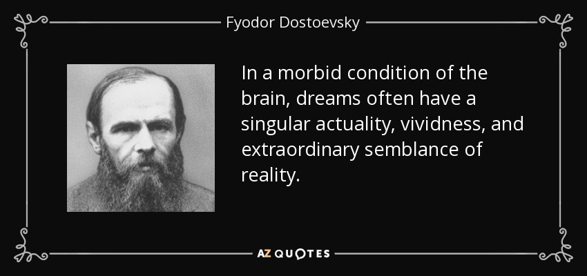 In a morbid condition of the brain, dreams often have a singular actuality, vividness, and extraordinary semblance of reality. - Fyodor Dostoevsky