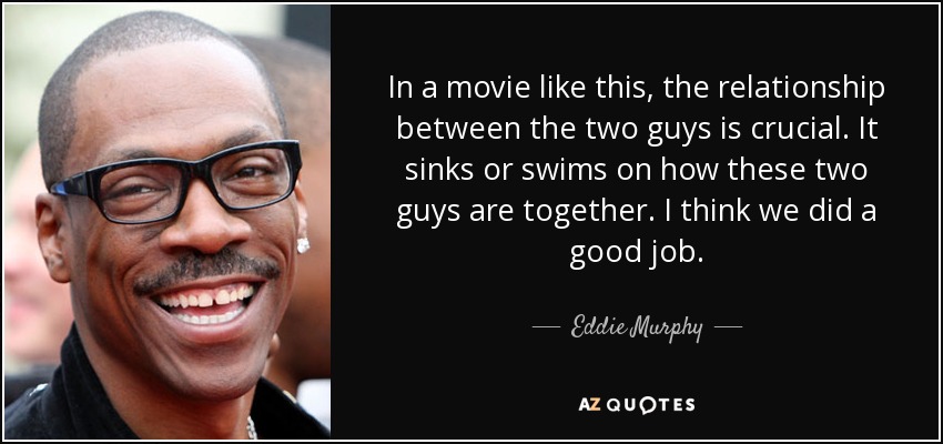 In a movie like this, the relationship between the two guys is crucial. It sinks or swims on how these two guys are together. I think we did a good job. - Eddie Murphy