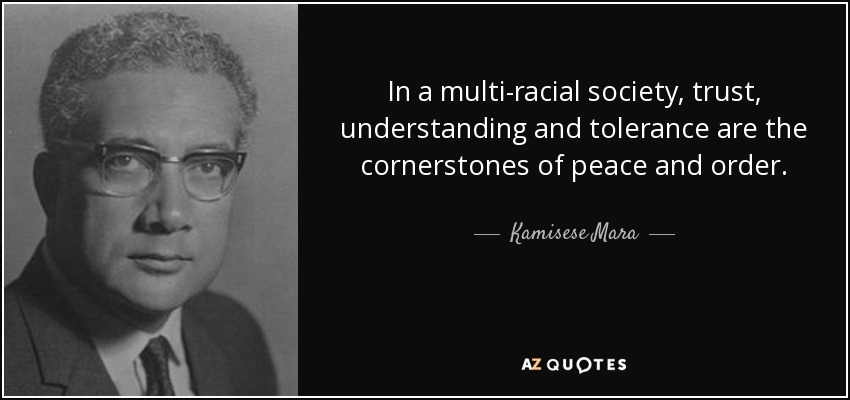 In a multi-racial society, trust, understanding and tolerance are the cornerstones of peace and order. - Kamisese Mara