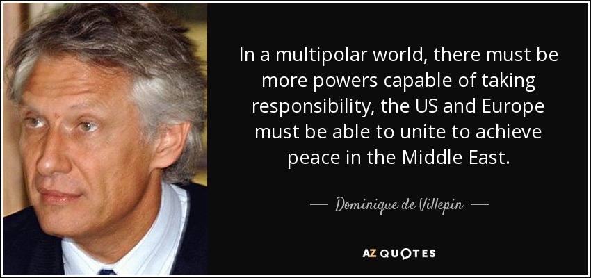 In a multipolar world, there must be more powers capable of taking responsibility, the US and Europe must be able to unite to achieve peace in the Middle East. - Dominique de Villepin