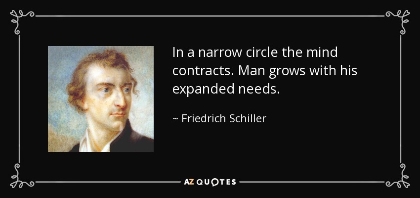 In a narrow circle the mind contracts. Man grows with his expanded needs. - Friedrich Schiller