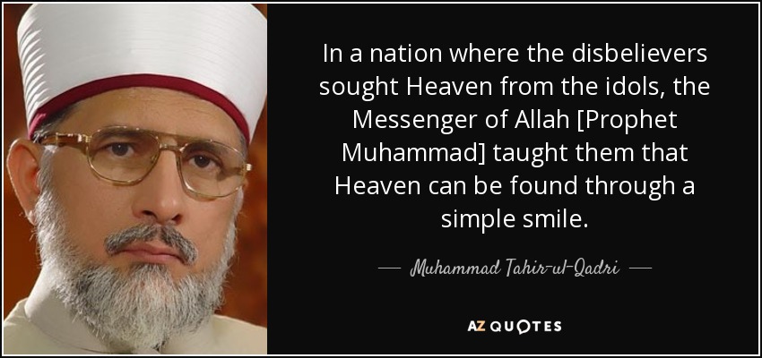 In a nation where the disbelievers sought Heaven from the idols, the Messenger of Allah [Prophet Muhammad] taught them that Heaven can be found through a simple smile. - Muhammad Tahir-ul-Qadri
