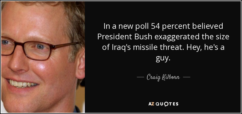 In a new poll 54 percent believed President Bush exaggerated the size of Iraq's missile threat. Hey, he's a guy. - Craig Kilborn