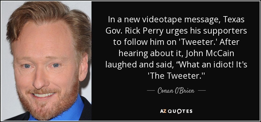 In a new videotape message, Texas Gov. Rick Perry urges his supporters to follow him on 'Tweeter.' After hearing about it, John McCain laughed and said, “What an idiot! It's 'The Tweeter.'' - Conan O'Brien