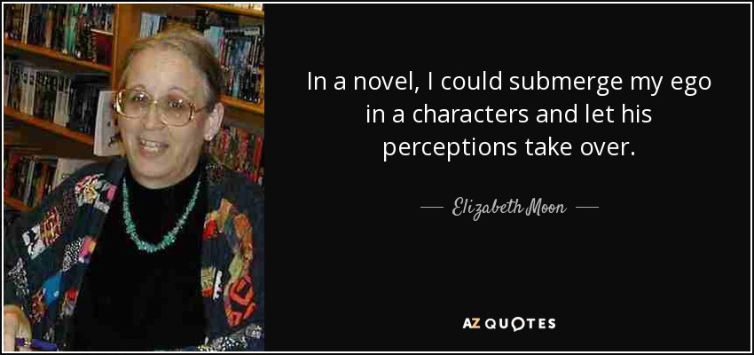 In a novel, I could submerge my ego in a characters and let his perceptions take over. - Elizabeth Moon