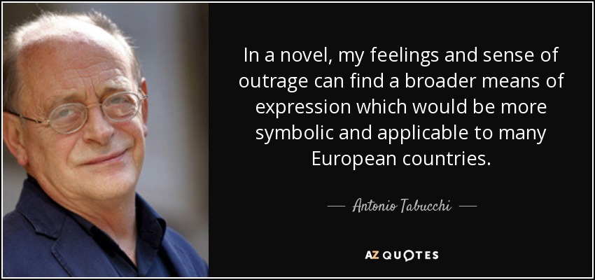 In a novel, my feelings and sense of outrage can find a broader means of expression which would be more symbolic and applicable to many European countries. - Antonio Tabucchi