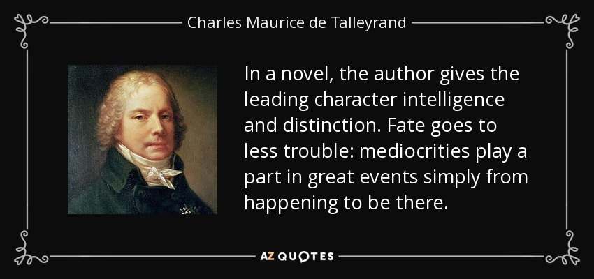 In a novel, the author gives the leading character intelligence and distinction. Fate goes to less trouble: mediocrities play a part in great events simply from happening to be there. - Charles Maurice de Talleyrand