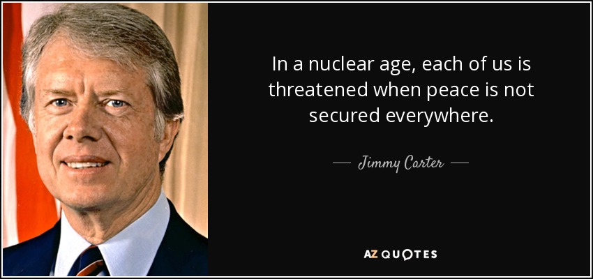 In a nuclear age, each of us is threatened when peace is not secured everywhere. - Jimmy Carter
