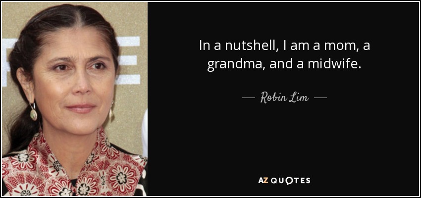 In a nutshell, I am a mom, a grandma, and a midwife. - Robin Lim