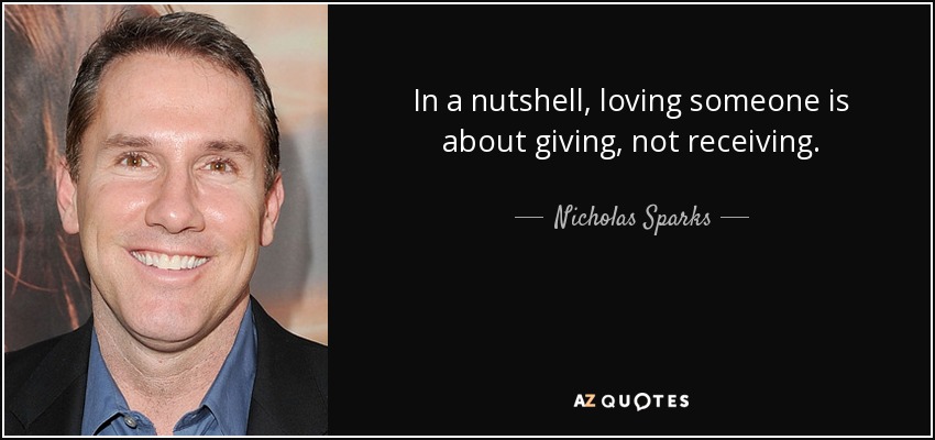 In a nutshell, loving someone is about giving, not receiving. - Nicholas Sparks