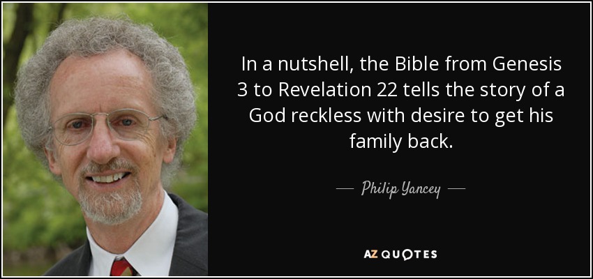In a nutshell, the Bible from Genesis 3 to Revelation 22 tells the story of a God reckless with desire to get his family back. - Philip Yancey