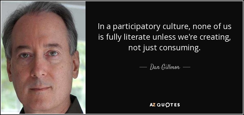 In a participatory culture, none of us is fully literate unless we're creating, not just consuming. - Dan Gillmor