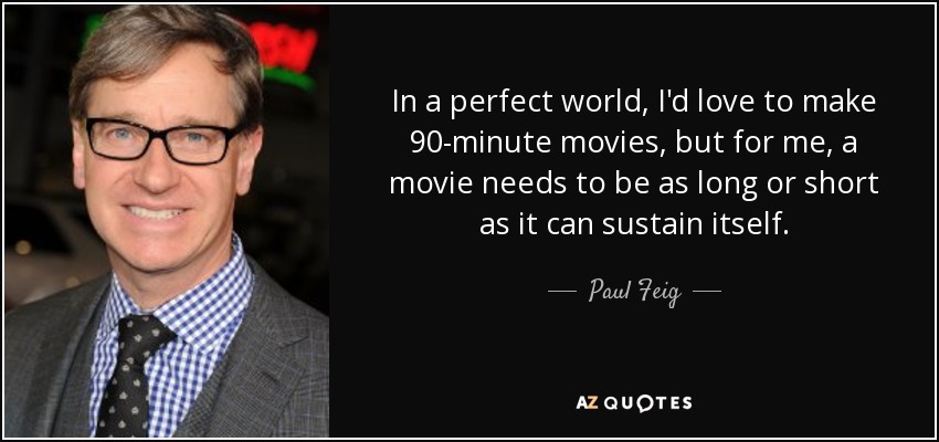 In a perfect world, I'd love to make 90-minute movies, but for me, a movie needs to be as long or short as it can sustain itself. - Paul Feig
