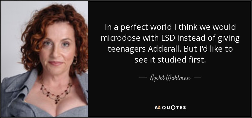 In a perfect world I think we would microdose with LSD instead of giving teenagers Adderall. But I'd like to see it studied first. - Ayelet Waldman