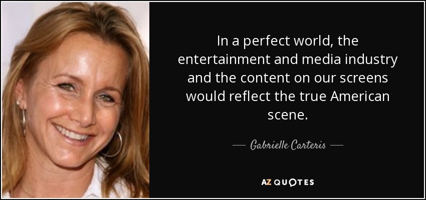 In a perfect world, the entertainment and media industry and the content on our screens would reflect the true American scene. - Gabrielle Carteris