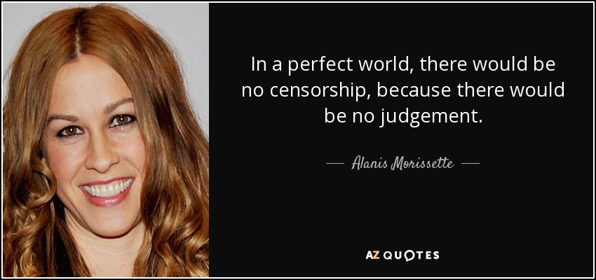 In a perfect world, there would be no censorship, because there would be no judgement. - Alanis Morissette