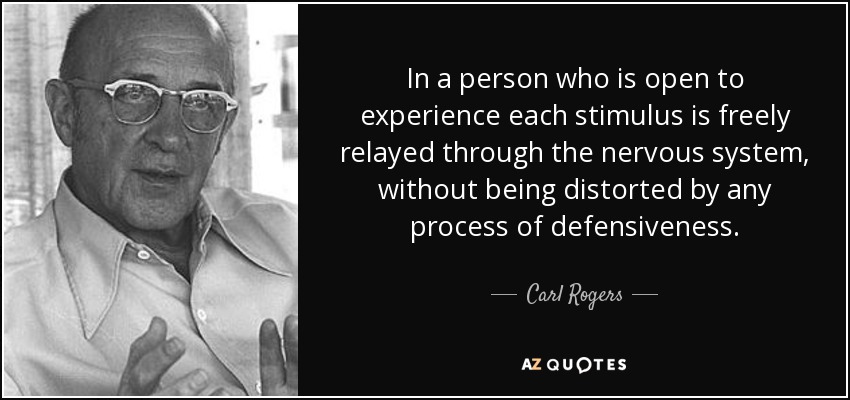 In a person who is open to experience each stimulus is freely relayed through the nervous system, without being distorted by any process of defensiveness. - Carl Rogers