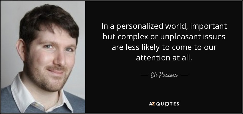 In a personalized world, important but complex or unpleasant issues are less likely to come to our attention at all. - Eli Pariser