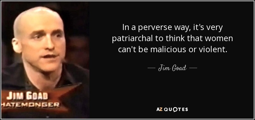 In a perverse way, it's very patriarchal to think that women can't be malicious or violent. - Jim Goad