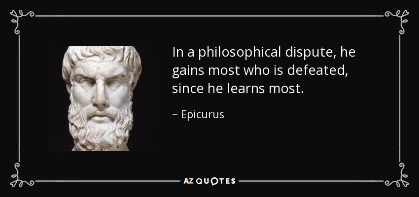 In a philosophical dispute, he gains most who is defeated, since he learns most. - Epicurus
