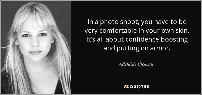 In a photo shoot, you have to be very comfortable in your own skin. It's all about confidence-boosting and putting on armor. - Adelaide Clemens