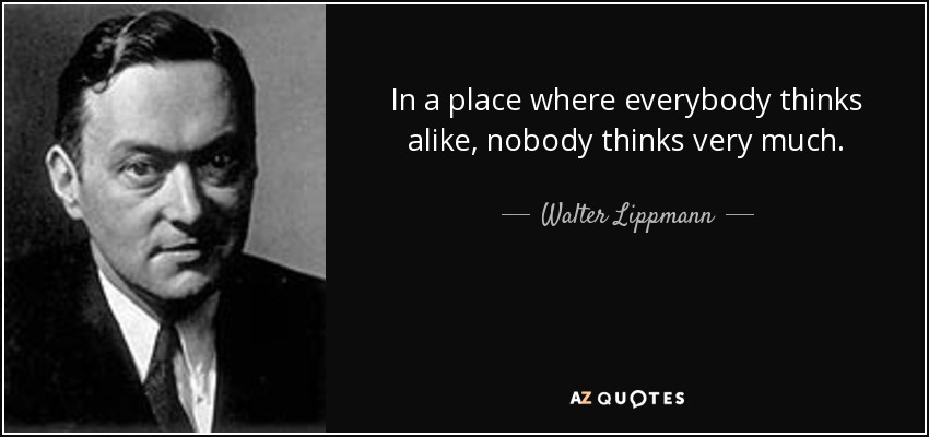In a place where everybody thinks alike, nobody thinks very much. - Walter Lippmann