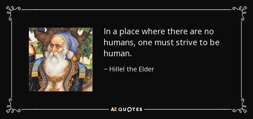 In a place where there are no humans, one must strive to be human. - Hillel the Elder