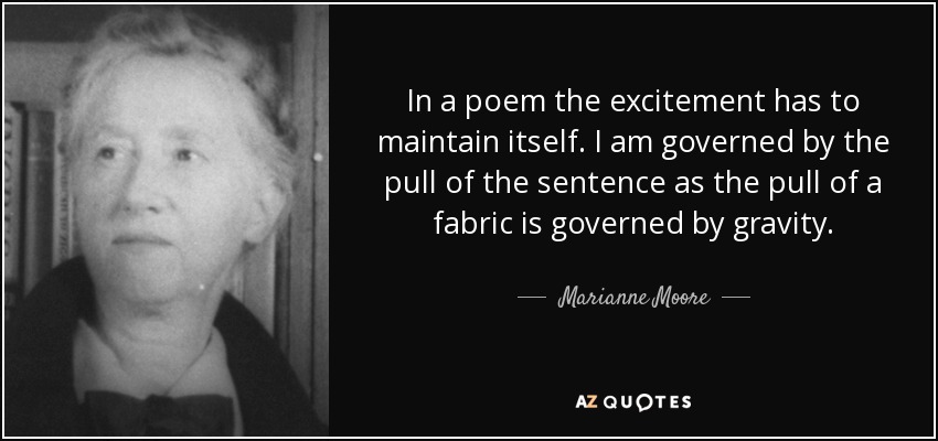 In a poem the excitement has to maintain itself. I am governed by the pull of the sentence as the pull of a fabric is governed by gravity. - Marianne Moore