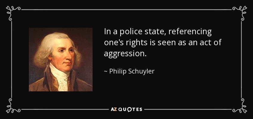 In a police state, referencing one's rights is seen as an act of aggression. - Philip Schuyler