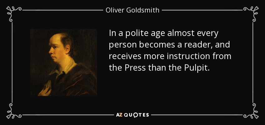 In a polite age almost every person becomes a reader, and receives more instruction from the Press than the Pulpit. - Oliver Goldsmith