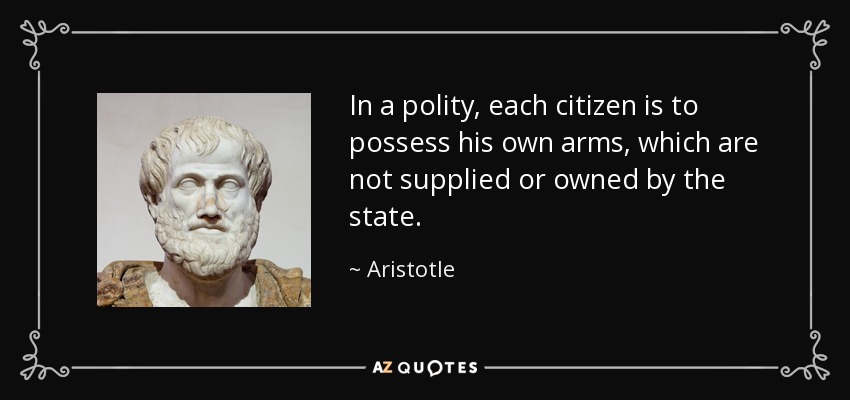 In a polity, each citizen is to possess his own arms, which are not supplied or owned by the state. - Aristotle