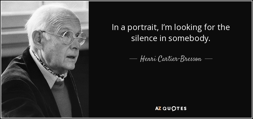 In a portrait, I’m looking for the silence in somebody. - Henri Cartier-Bresson