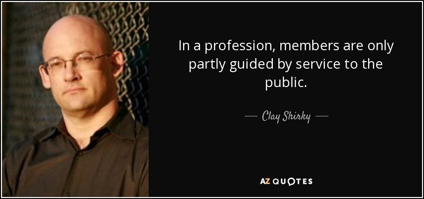In a profession, members are only partly guided by service to the public. - Clay Shirky
