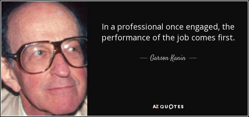 In a professional once engaged, the performance of the job comes first. - Garson Kanin