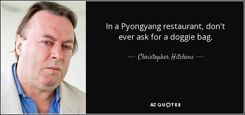 In a Pyongyang restaurant, don't ever ask for a doggie bag. - Christopher Hitchens