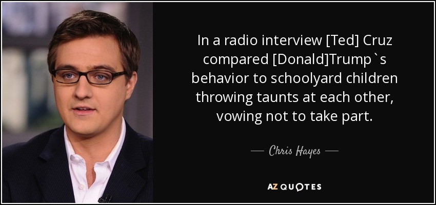 In a radio interview [Ted] Cruz compared [Donald]Trump`s behavior to schoolyard children throwing taunts at each other, vowing not to take part. - Chris Hayes